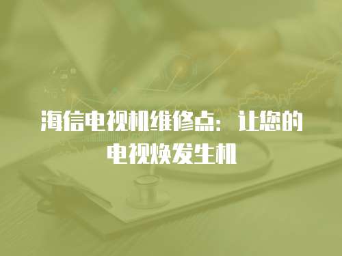 海信電視機(jī)維修點(diǎn)：讓您的電視煥發(fā)生機(jī)