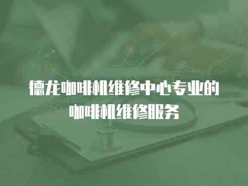 德龍咖啡機維修中心專業的咖啡機維修服務