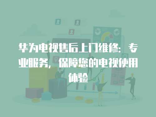 華為電視售后上門維修：專業(yè)服務(wù)，保障您的電視使用體驗(yàn)