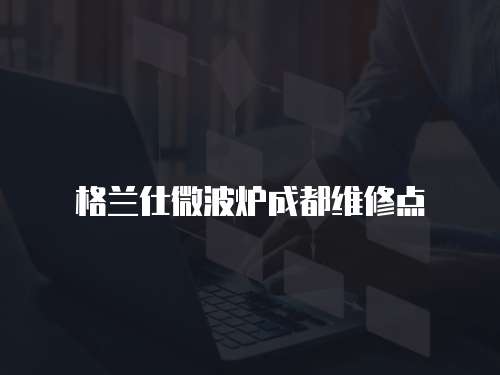 格蘭仕微波爐成都維修點