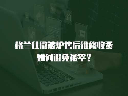 格蘭仕微波爐售后維修收費如何避免被宰？