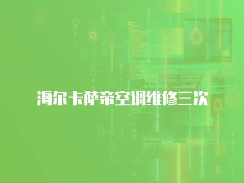 海爾卡薩帝空調維修三次