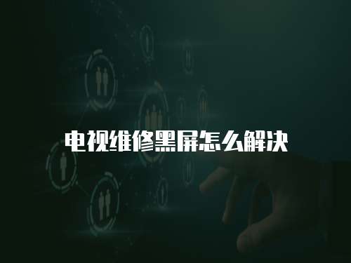電視維修黑屏怎么解決