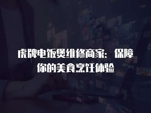 虎牌電飯煲維修商家：保障你的美食烹飪體驗