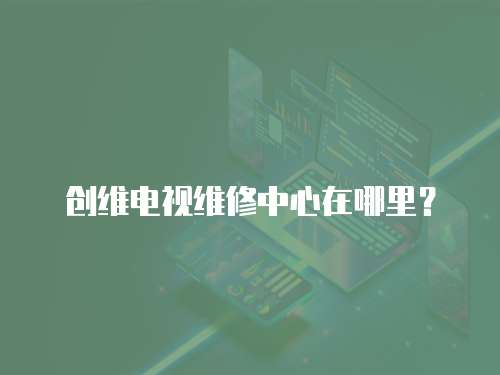 創(chuàng)維電視維修中心在哪里？