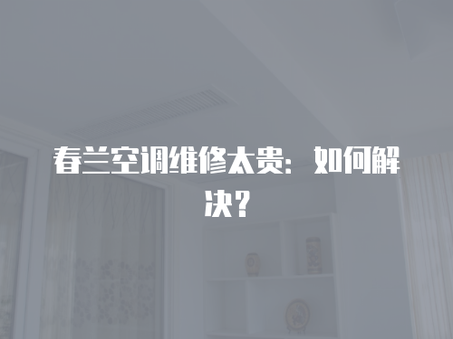 春蘭空調維修太貴：如何解決？