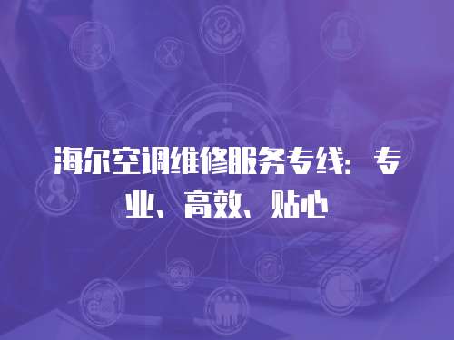 海爾空調(diào)維修服務(wù)專線：專業(yè)、高效、貼心