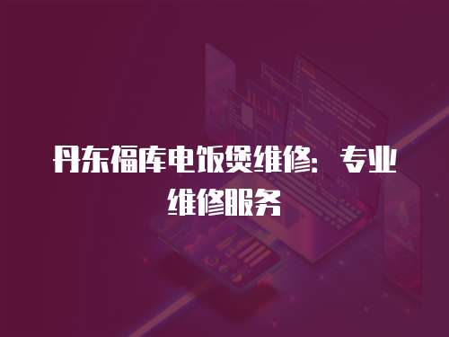 丹東福庫電飯煲維修：專業(yè)維修服務(wù)