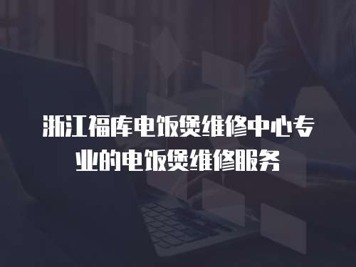 浙江福庫電飯煲維修中心專業(yè)的電飯煲維修服務