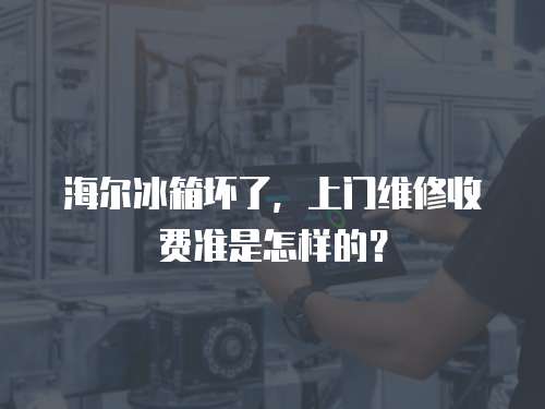 海爾冰箱壞了，上門維修收費準是怎樣的？