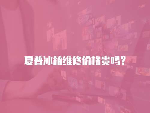 夏普冰箱維修價格貴嗎？