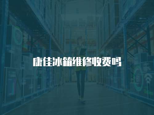 康佳冰箱維修收費嗎