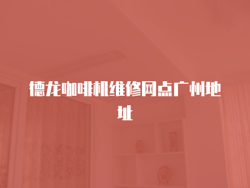 德龍咖啡機維修網點廣州地址