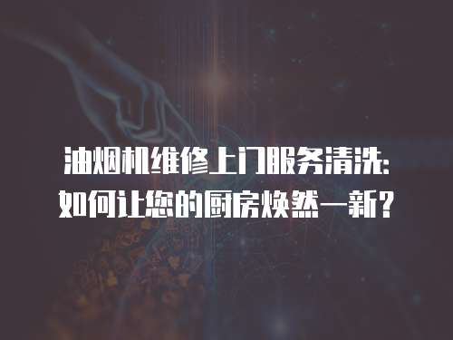 油煙機維修上門服務清洗：如何讓您的廚房煥然一新？