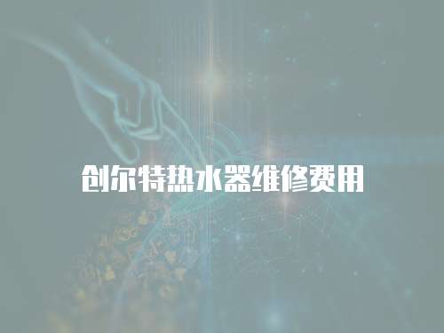 創(chuàng)爾特熱水器維修費用