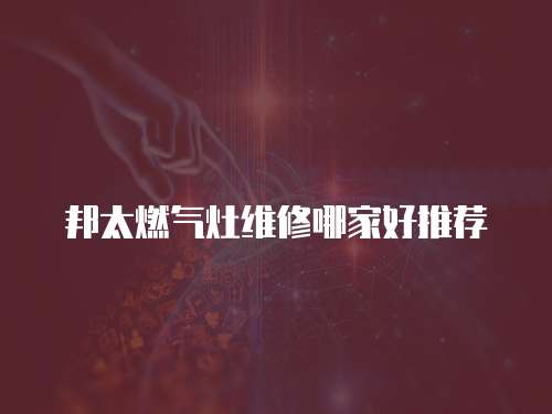 邦太燃氣灶維修哪家好推薦