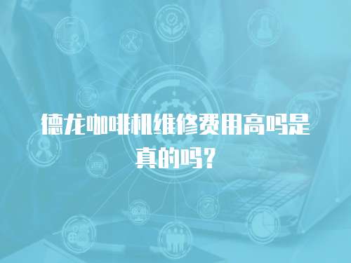 德龍咖啡機維修費用高嗎是真的嗎？