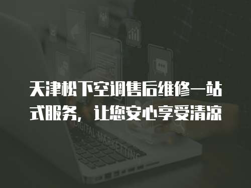 天津松下空調(diào)售后維修一站式服務，讓您安心享受清涼
