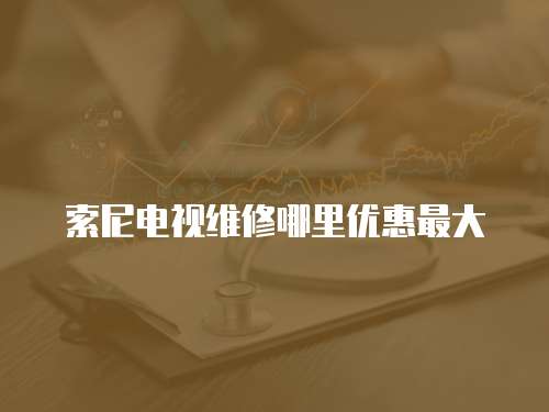 索尼電視維修哪里優惠最大
