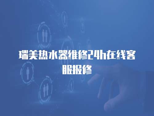 瑞美熱水器維修24h在線客服報修