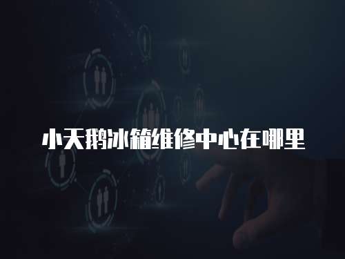 小天鵝冰箱維修中心在哪里