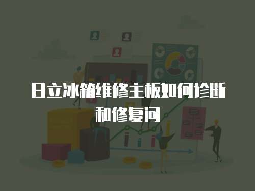 日立冰箱維修主板如何診斷和修復問