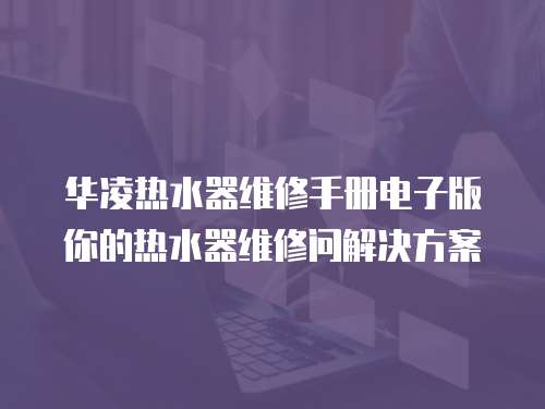 華凌熱水器維修手冊電子版你的熱水器維修問解決方案