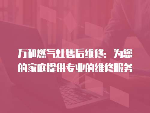 萬和燃?xì)庠钍酆缶S修：為您的家庭提供專業(yè)的維修服務(wù)