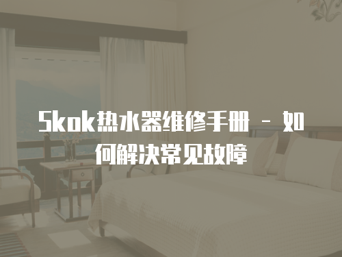 Skok熱水器維修手冊 - 如何解決常見故障