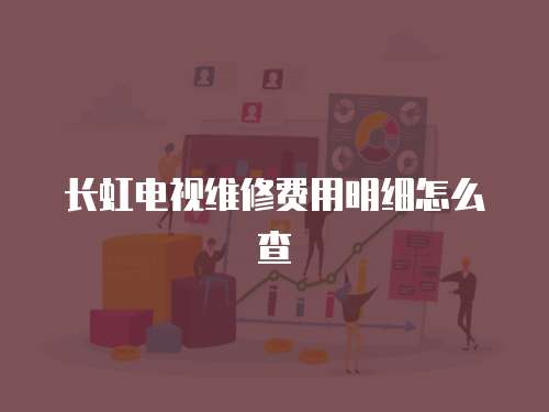 長虹電視維修費(fèi)用明細(xì)怎么查