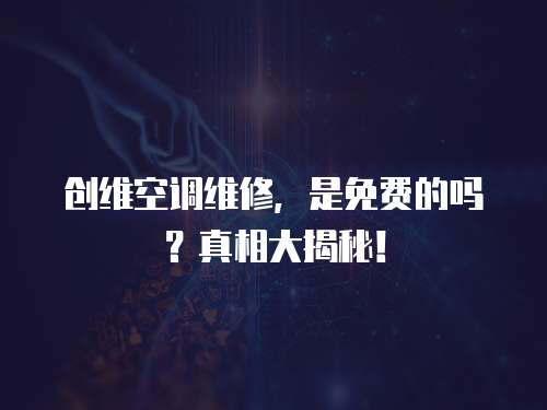 創維空調維修，是免費的嗎？真相大揭秘！