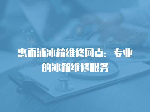 惠而浦冰箱維修網(wǎng)點(diǎn)：專業(yè)的冰箱維修服務(wù)