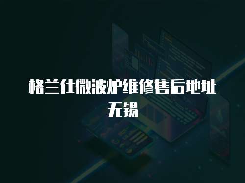 格蘭仕微波爐維修售后地址無錫