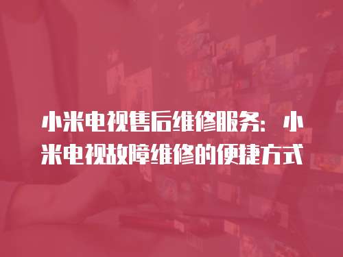 小米電視售后維修服務：小米電視故障維修的便捷方式