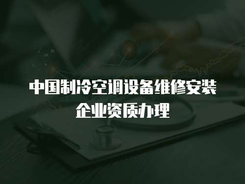 中國制冷空調(diào)設(shè)備維修安裝企業(yè)資質(zhì)辦理