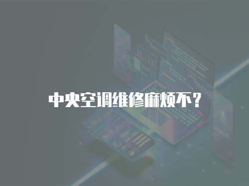 中央空調維修麻煩不？
