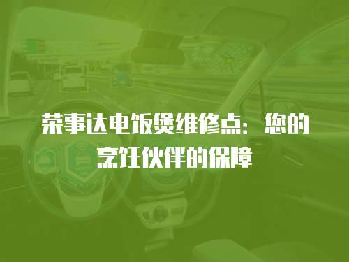 榮事達電飯煲維修點：您的烹飪伙伴的保障