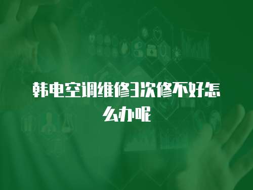 韓電空調維修3次修不好怎么辦呢
