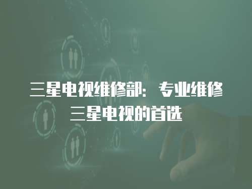 三星電視維修部：專業(yè)維修三星電視的首選