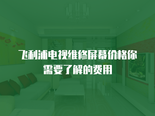 飛利浦電視維修屏幕價格你需要了解的費用