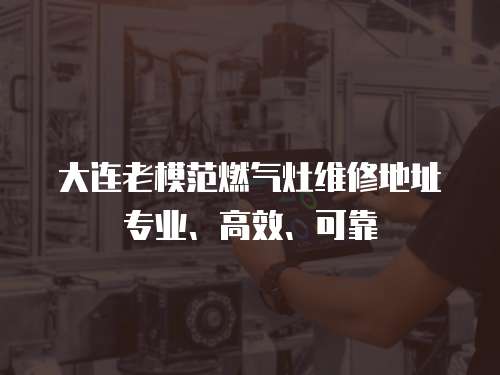 大連老模范燃?xì)庠罹S修地址專業(yè)、高效、可靠