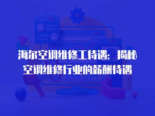 海爾空調維修工待遇：揭秘空調維修行業的薪酬待遇