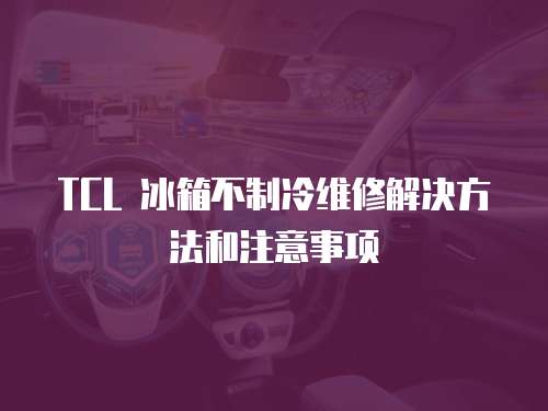 TCL 冰箱不制冷維修解決方法和注意事項