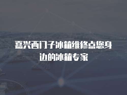 嘉興西門子冰箱維修點您身邊的冰箱專家