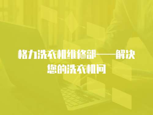 格力洗衣機(jī)維修部——解決您的洗衣機(jī)問(wèn)