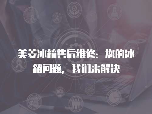 美菱冰箱售后維修：您的冰箱問(wèn)題，我們來(lái)解決