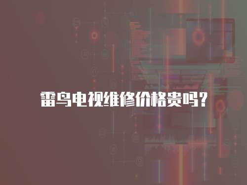 雷鳥電視維修價格貴嗎？