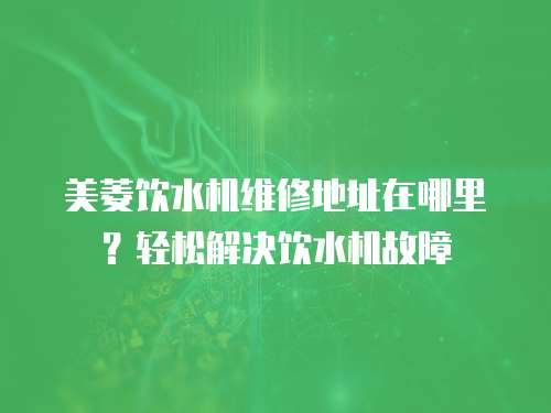 美菱飲水機維修地址在哪里？輕松解決飲水機故障