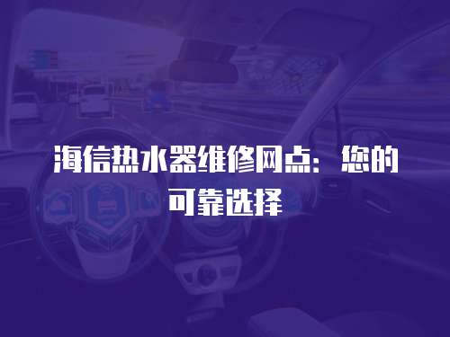 海信熱水器維修網點：您的可靠選擇