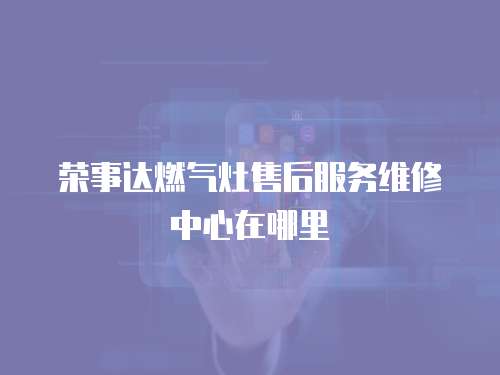 榮事達燃氣灶售后服務(wù)維修中心在哪里
